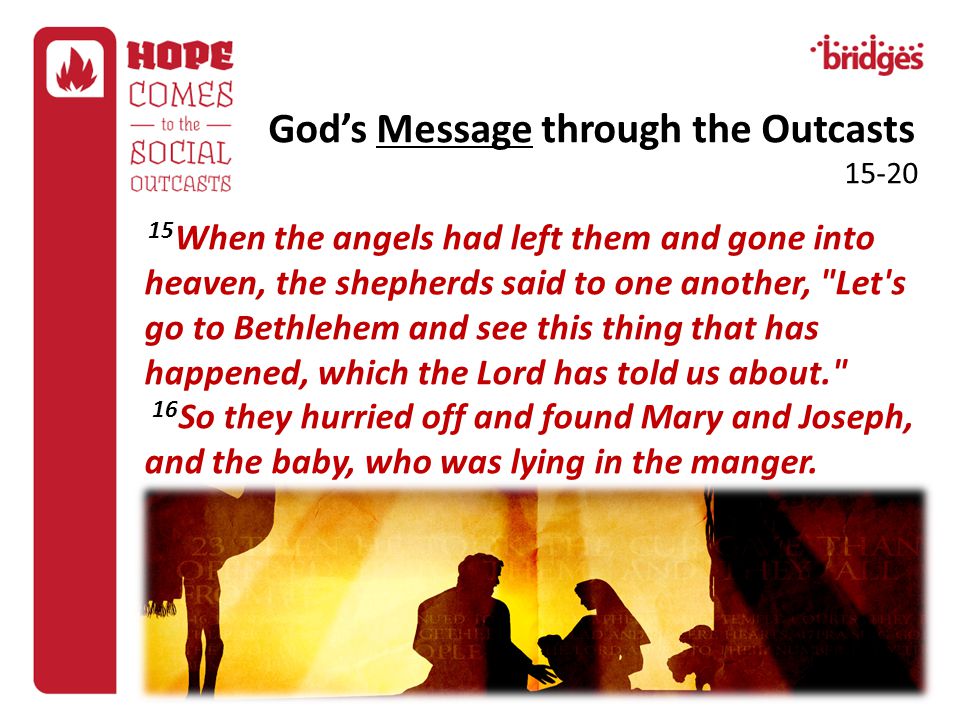 15 When the angels had left them and gone into heaven, the shepherds said to one another, Let s go to Bethlehem and see this thing that has happened, which the Lord has told us about. 16 So they hurried off and found Mary and Joseph, and the baby, who was lying in the manger.