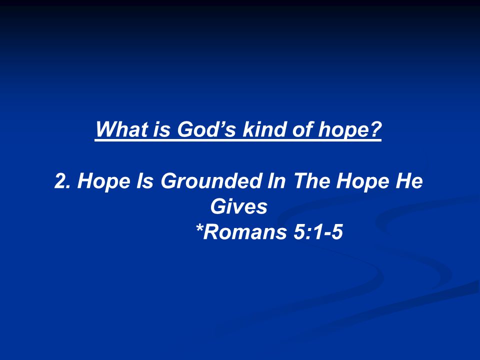 What is God’s kind of hope 2. Hope Is Grounded In The Hope He Gives *Romans 5:1-5