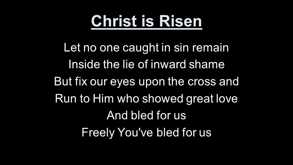 Christ is Risen Let no one caught in sin remain Inside the lie of inward shame But fix our eyes upon the cross and Run to Him who showed great love And bled for us Freely You ve bled for us