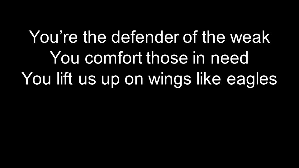 You’re the defender of the weak You comfort those in need You lift us up on wings like eagles