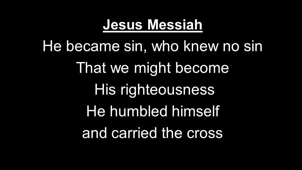 Jesus Messiah He became sin, who knew no sin That we might become His righteousness He humbled himself and carried the cross
