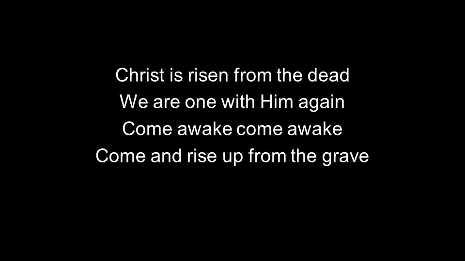 Christ is risen from the dead We are one with Him again Come awake come awake Come and rise up from the grave