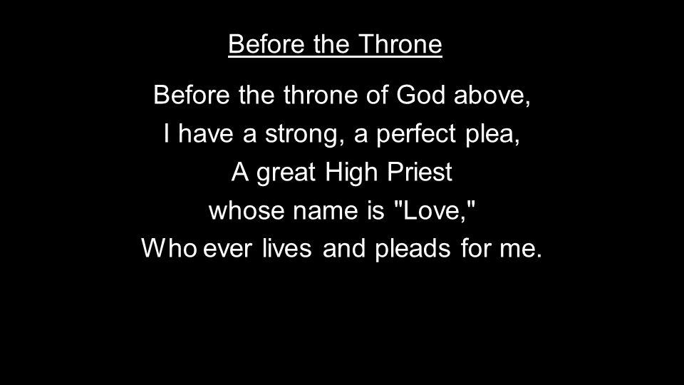 Before the throne of God above, I have a strong, a perfect plea, A great High Priest whose name is Love, Who ever lives and pleads for me.
