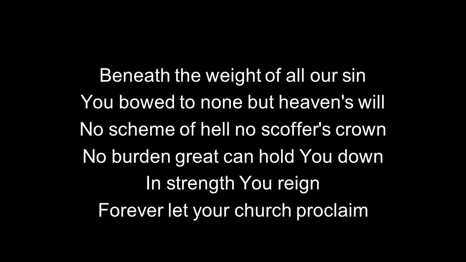 Beneath the weight of all our sin You bowed to none but heaven s will No scheme of hell no scoffer s crown No burden great can hold You down In strength You reign Forever let your church proclaim