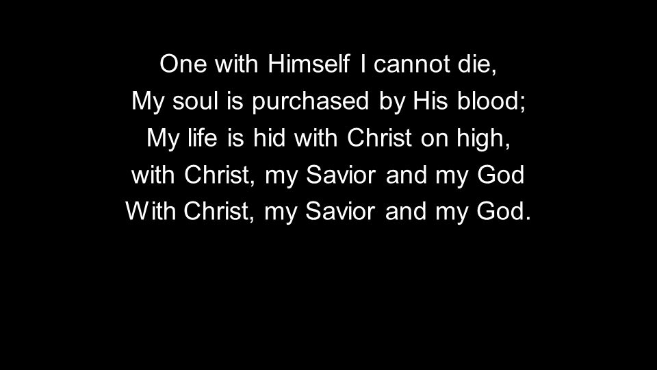 One with Himself I cannot die, My soul is purchased by His blood; My life is hid with Christ on high, with Christ, my Savior and my God With Christ, my Savior and my God.