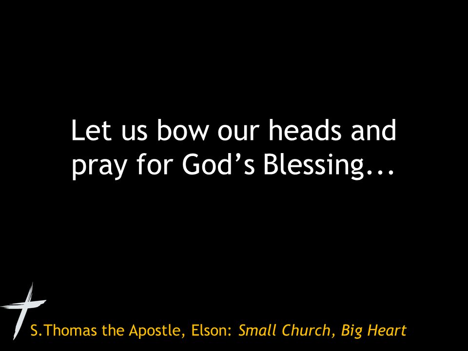 S.Thomas the Apostle, Elson: Small Church, Big Heart Let us bow our heads and pray for God’s Blessing...