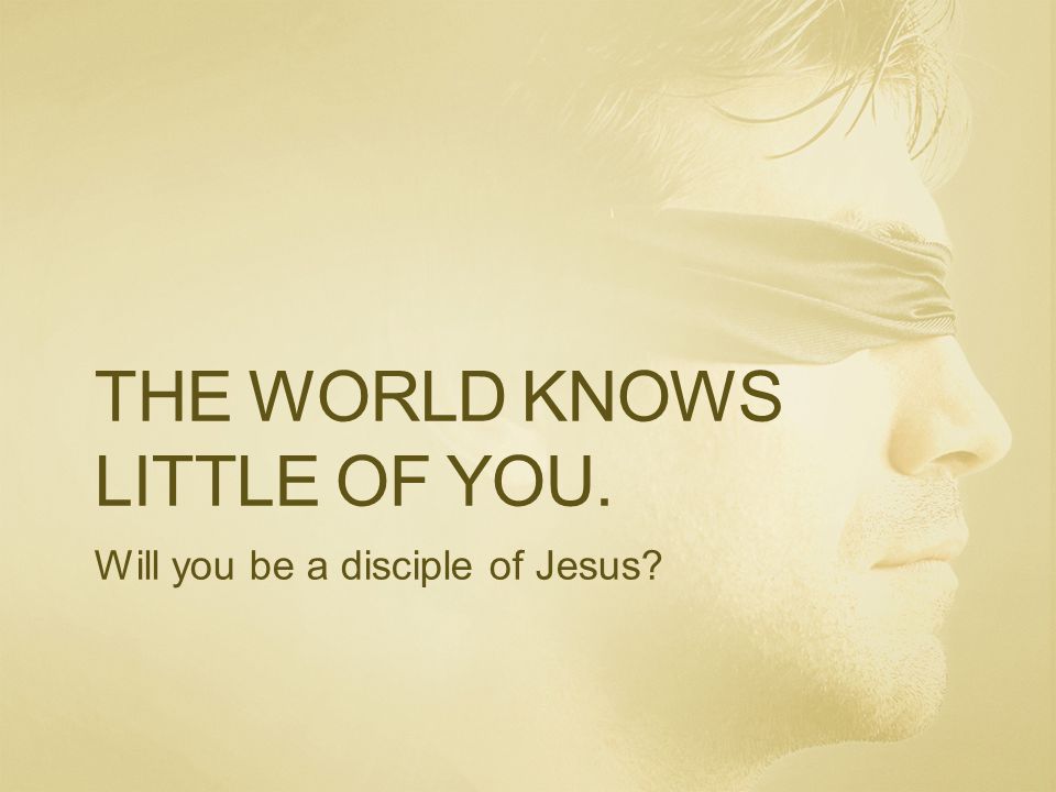 THE WORLD KNOWS LITTLE OF YOU. Will you be a disciple of Jesus