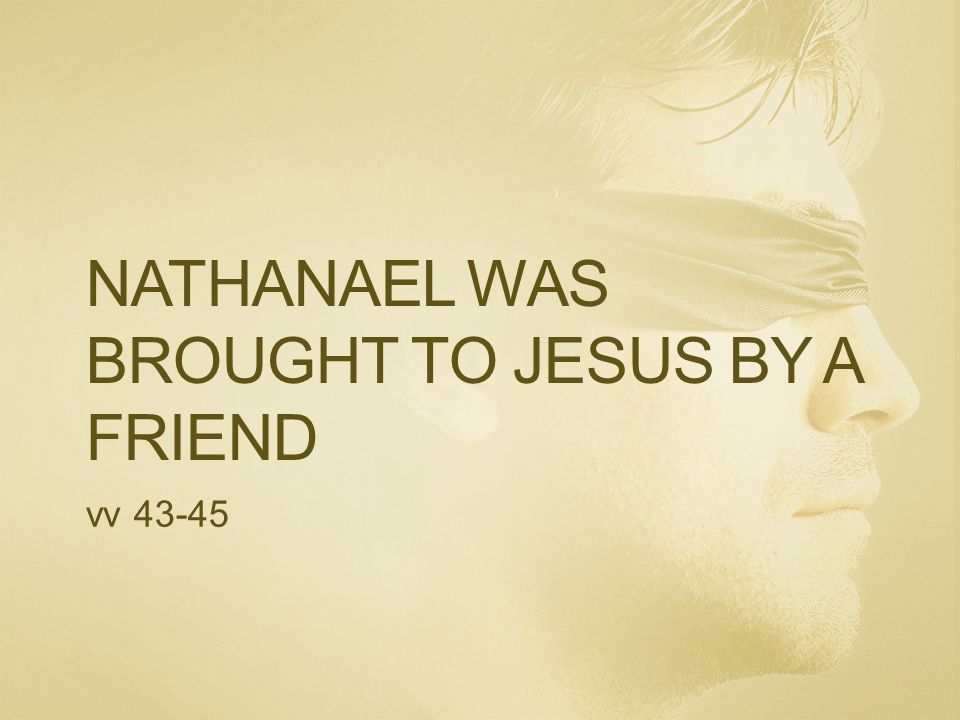 NATHANAEL WAS BROUGHT TO JESUS BY A FRIEND vv 43-45