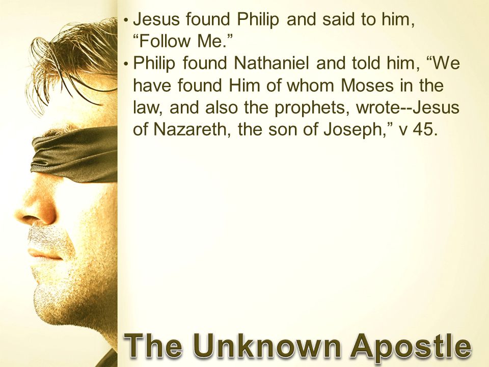 Jesus found Philip and said to him, Follow Me. Philip found Nathaniel and told him, We have found Him of whom Moses in the law, and also the prophets, wrote--Jesus of Nazareth, the son of Joseph, v 45.