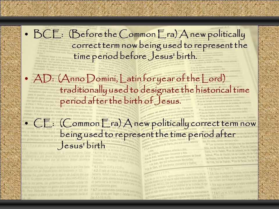 BCE: (Before the Common Era) A new politically correct term now being used to represent the time period before Jesus birth.