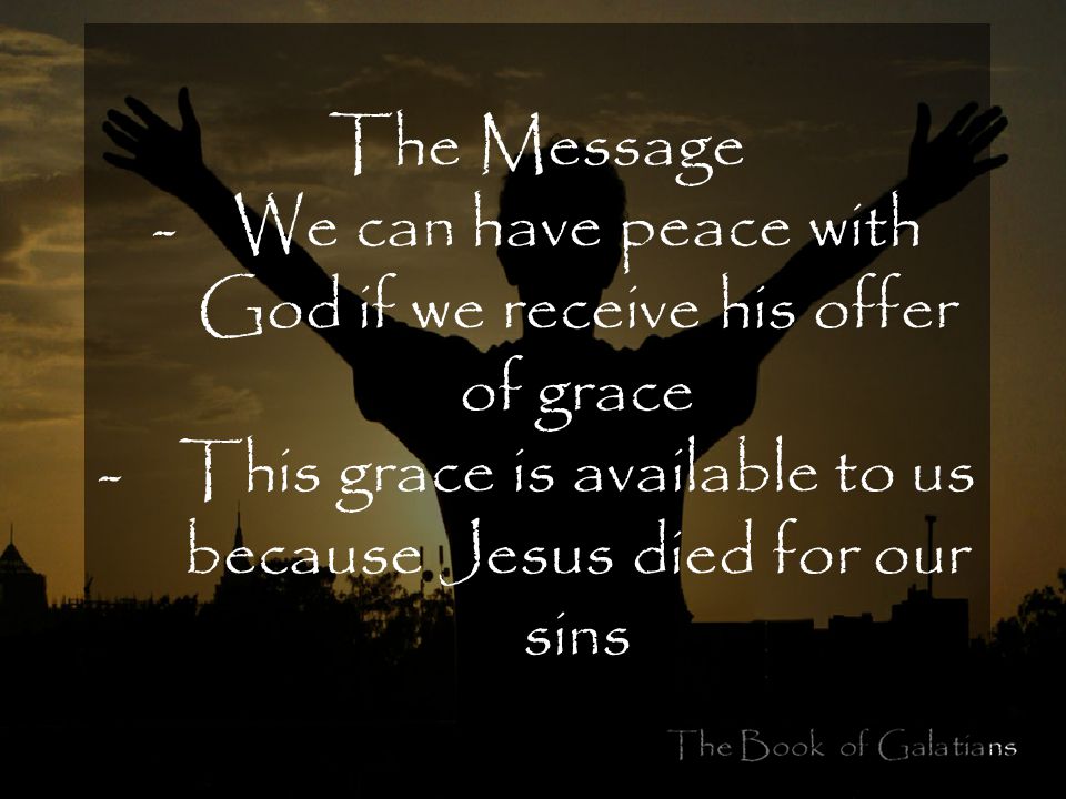 The Message -We can have peace with God if we receive his offer of grace -This grace is available to us because Jesus died for our sins