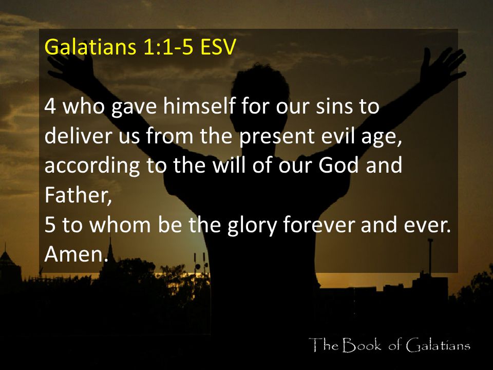 Galatians 1:1-5 ESV 4 who gave himself for our sins to deliver us from the present evil age, according to the will of our God and Father, 5 to whom be the glory forever and ever.
