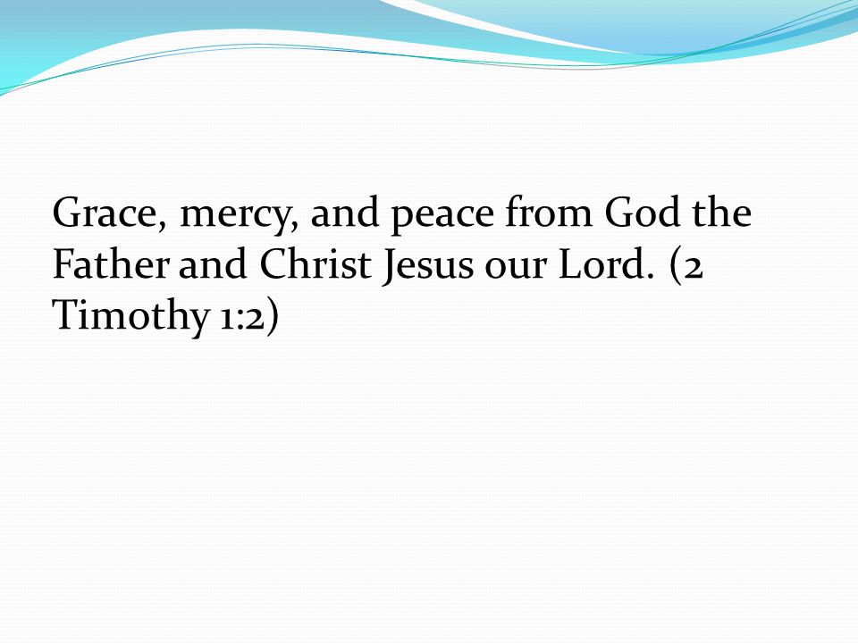 Grace, mercy, and peace from God the Father and Christ Jesus our Lord. (2 Timothy 1:2)