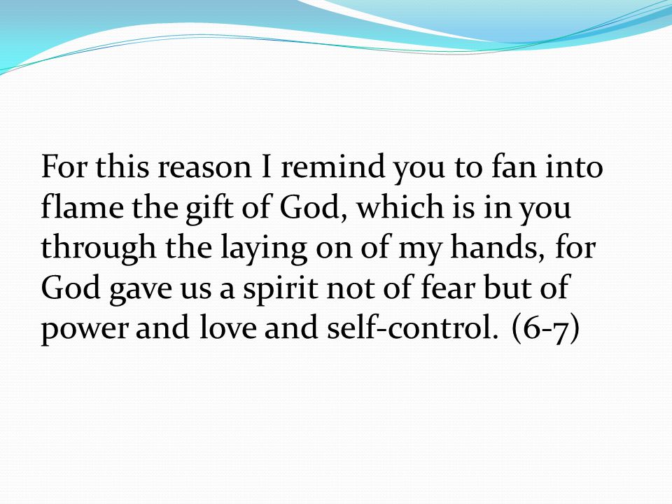 For this reason I remind you to fan into flame the gift of God, which is in you through the laying on of my hands, for God gave us a spirit not of fear but of power and love and self-control.