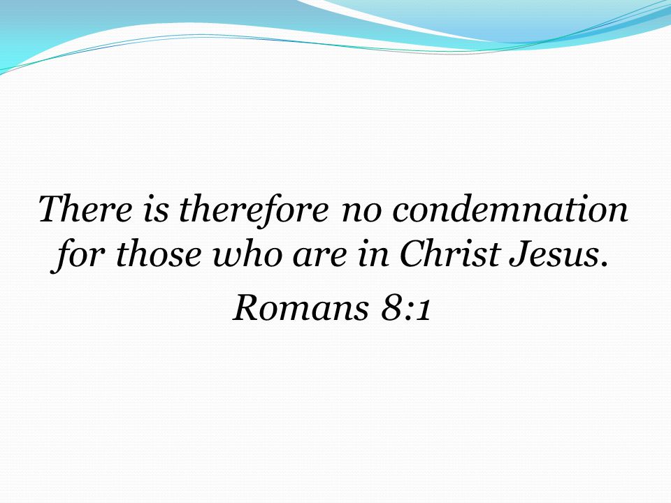 There is therefore no condemnation for those who are in Christ Jesus. Romans 8:1