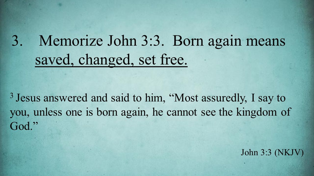 3. Memorize John 3:3. Born again means saved, changed, set free.