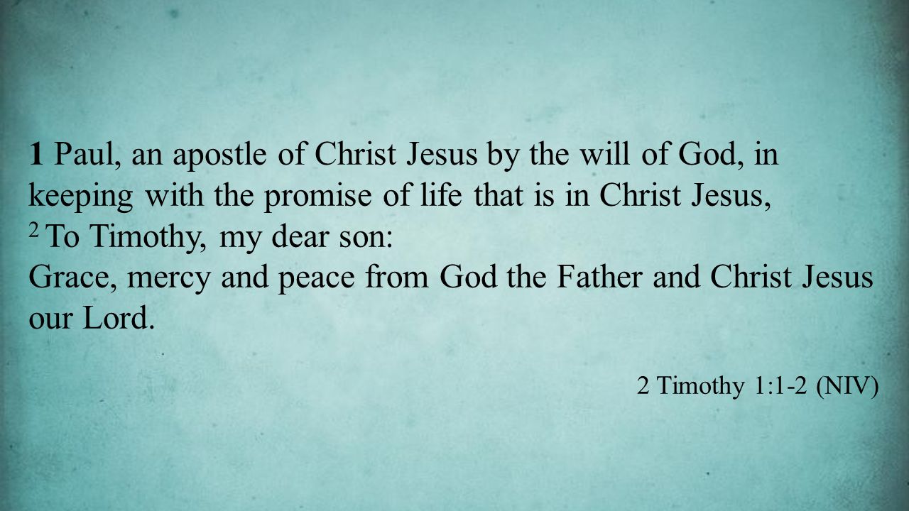 1 Paul, an apostle of Christ Jesus by the will of God, in keeping with the promise of life that is in Christ Jesus, 2 To Timothy, my dear son: Grace, mercy and peace from God the Father and Christ Jesus our Lord.