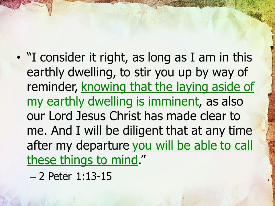 I consider it right, as long as I am in this earthly dwelling, to stir you up by way of reminder, knowing that the laying aside of my earthly dwelling is imminent, as also our Lord Jesus Christ has made clear to me.