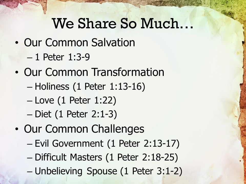 We Share So Much… Our Common Salvation – 1 Peter 1:3-9 Our Common Transformation – Holiness (1 Peter 1:13-16) – Love (1 Peter 1:22) – Diet (1 Peter 2:1-3) Our Common Challenges – Evil Government (1 Peter 2:13-17) – Difficult Masters (1 Peter 2:18-25) – Unbelieving Spouse (1 Peter 3:1-2)