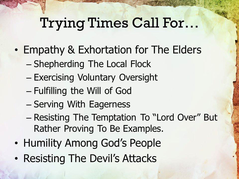 Trying Times Call For… Empathy & Exhortation for The Elders – Shepherding The Local Flock – Exercising Voluntary Oversight – Fulfilling the Will of God – Serving With Eagerness – Resisting The Temptation To Lord Over But Rather Proving To Be Examples.
