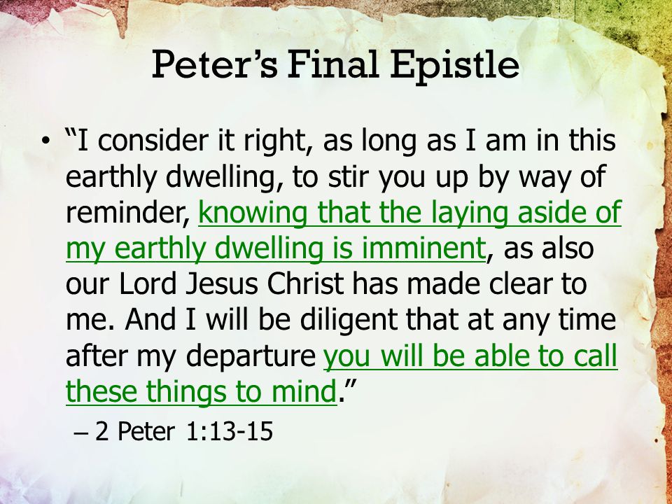 Peter’s Final Epistle I consider it right, as long as I am in this earthly dwelling, to stir you up by way of reminder, knowing that the laying aside of my earthly dwelling is imminent, as also our Lord Jesus Christ has made clear to me.