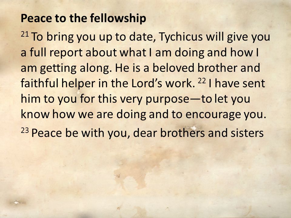 Peace to the fellowship 21 To bring you up to date, Tychicus will give you a full report about what I am doing and how I am getting along.