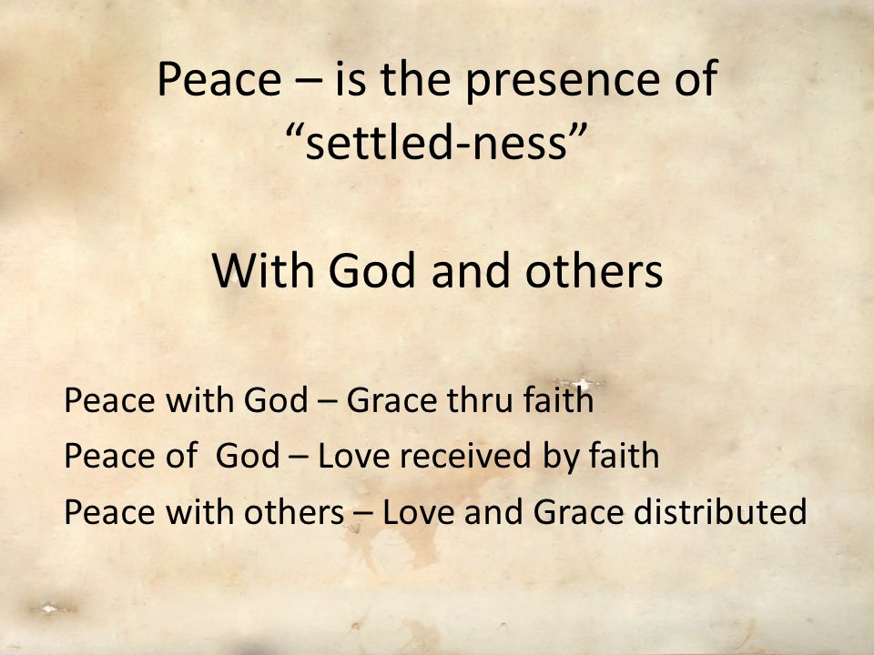 Peace – is the presence of settled-ness With God and others Peace with God – Grace thru faith Peace of God – Love received by faith Peace with others – Love and Grace distributed