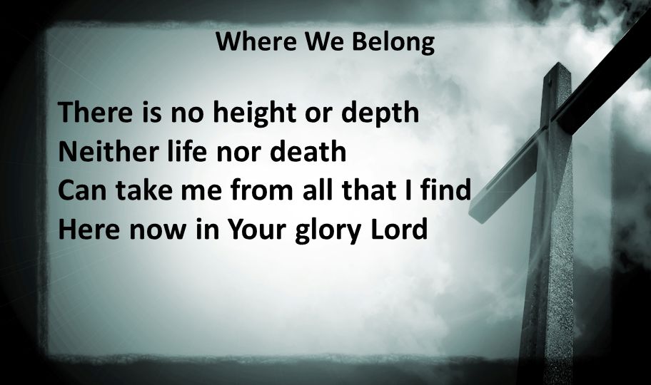 Where We Belong There is no height or depth Neither life nor death Can take me from all that I find Here now in Your glory Lord