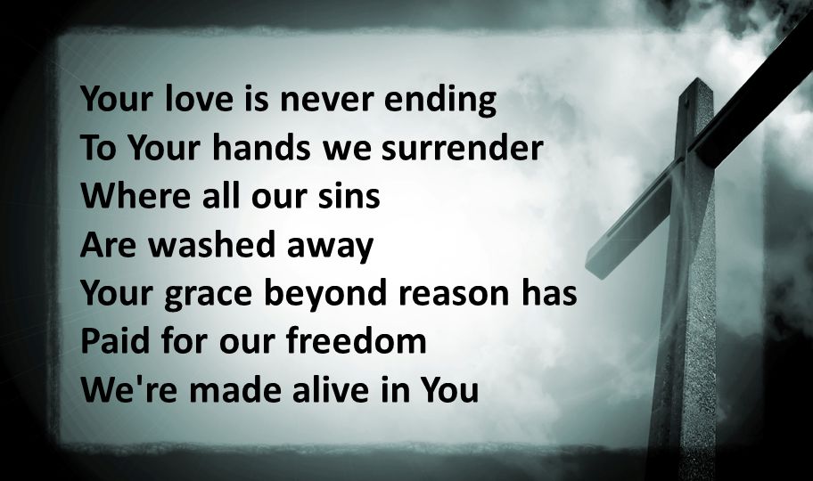 Your love is never ending To Your hands we surrender Where all our sins Are washed away Your grace beyond reason has Paid for our freedom We re made alive in You