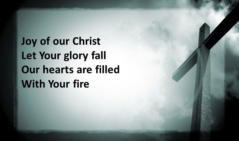Joy of our Christ Let Your glory fall Our hearts are filled With Your fire