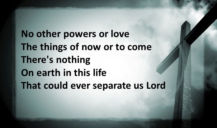 No other powers or love The things of now or to come There s nothing On earth in this life That could ever separate us Lord
