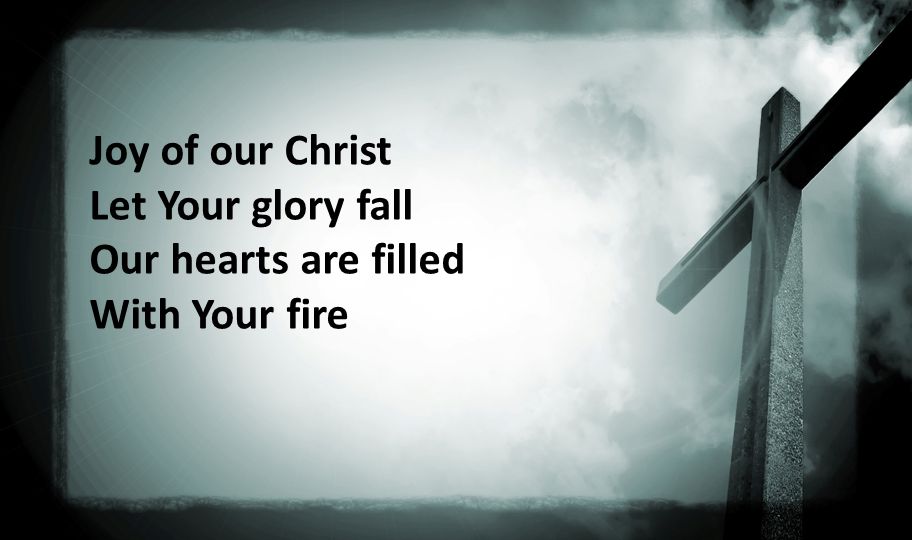 Joy of our Christ Let Your glory fall Our hearts are filled With Your fire