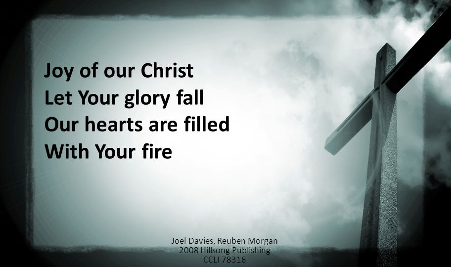Joy of our Christ Let Your glory fall Our hearts are filled With Your fire Joel Davies, Reuben Morgan 2008 Hillsong Publishing CCLI 78316