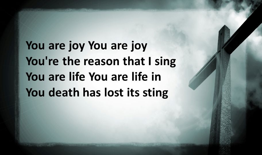 You are joy You re the reason that I sing You are life You are life in You death has lost its sting