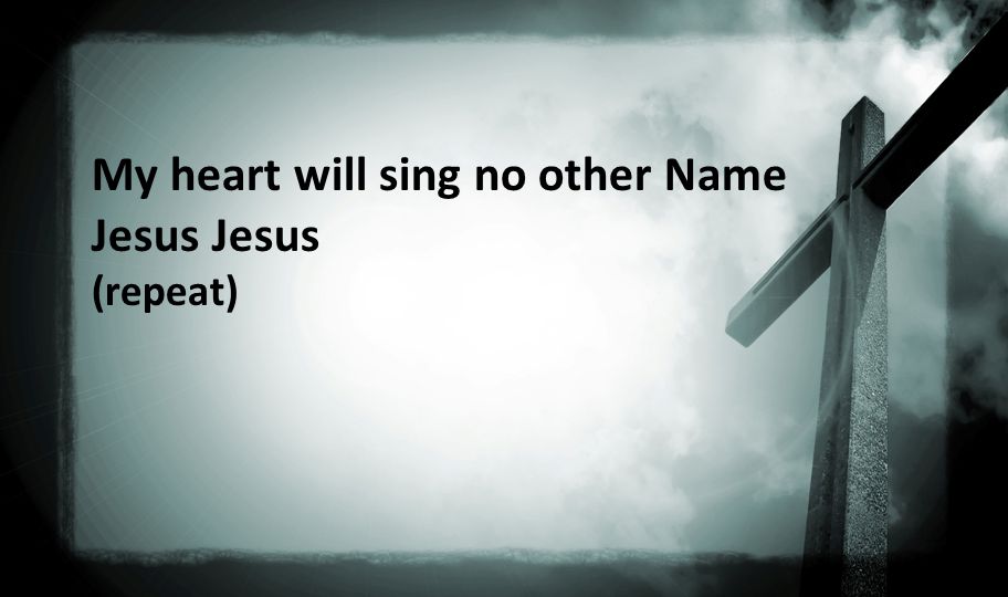 My heart will sing no other Name Jesus Jesus (repeat)