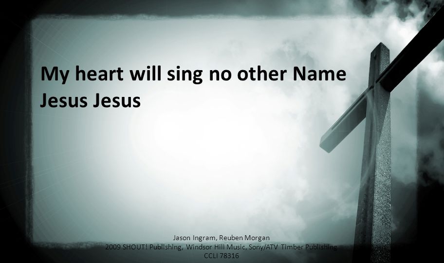 My heart will sing no other Name Jesus Jesus Jason Ingram, Reuben Morgan 2009 SHOUT.