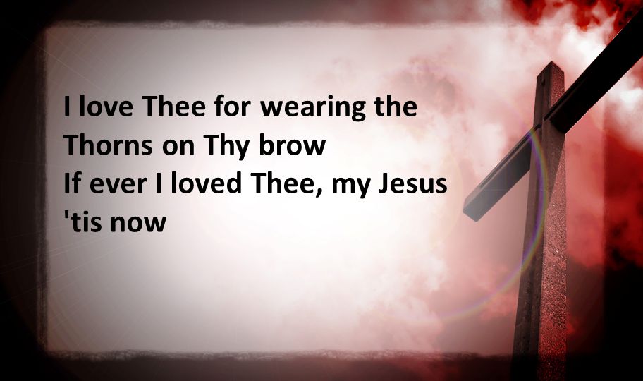 I love Thee for wearing the Thorns on Thy brow If ever I loved Thee, my Jesus tis now