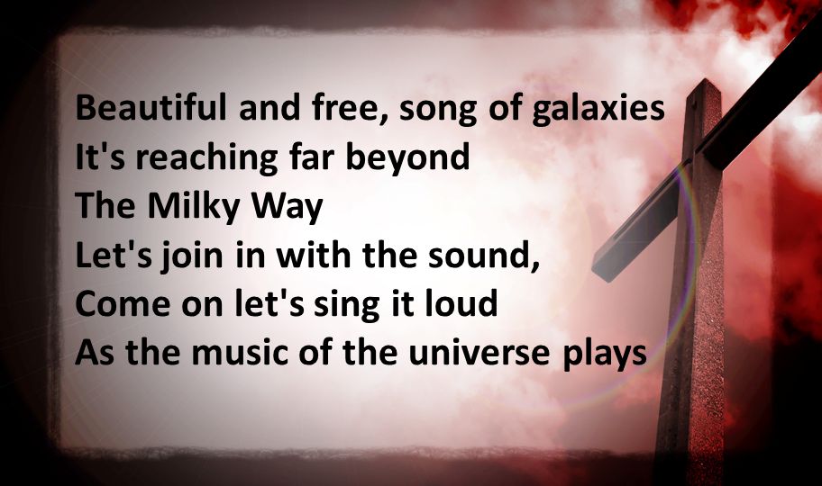 Beautiful and free, song of galaxies It s reaching far beyond The Milky Way Let s join in with the sound, Come on let s sing it loud As the music of the universe plays