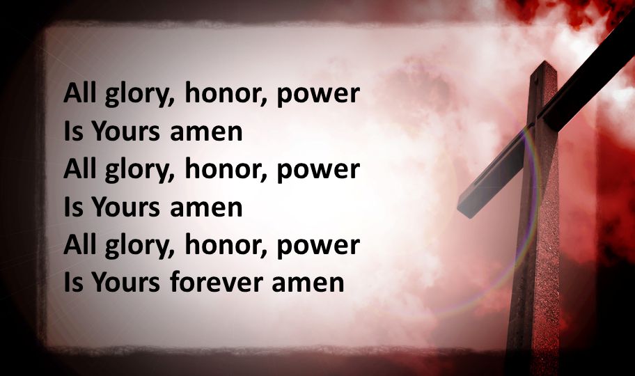 All glory, honor, power Is Yours amen All glory, honor, power Is Yours amen All glory, honor, power Is Yours forever amen