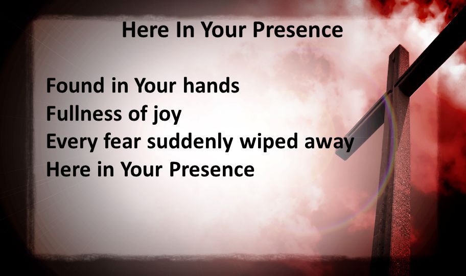 Here In Your Presence Found in Your hands Fullness of joy Every fear suddenly wiped away Here in Your Presence