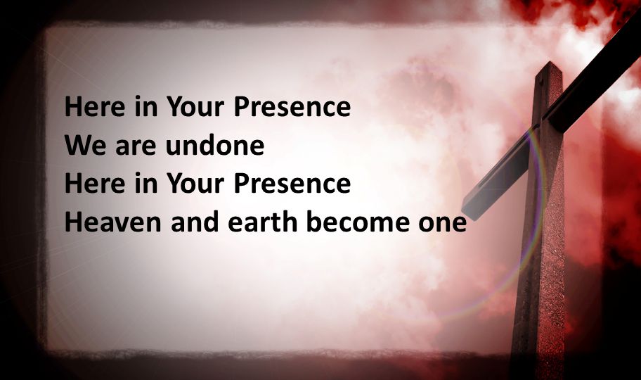 Here in Your Presence We are undone Here in Your Presence Heaven and earth become one