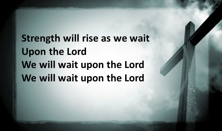Strength will rise as we wait Upon the Lord We will wait upon the Lord We will wait upon the Lord