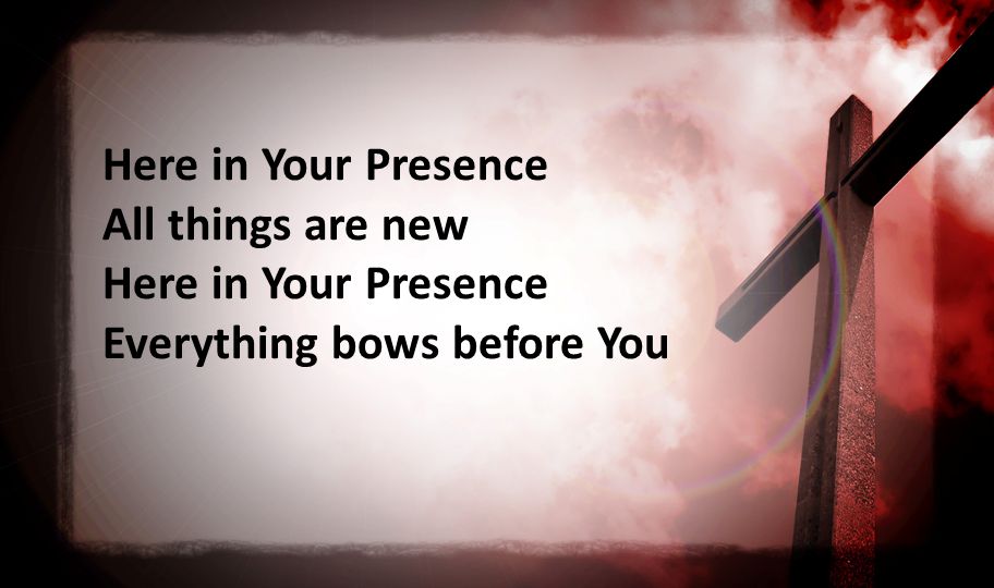 Here in Your Presence All things are new Here in Your Presence Everything bows before You
