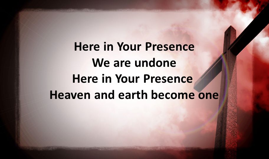 Here in Your Presence We are undone Here in Your Presence Heaven and earth become one