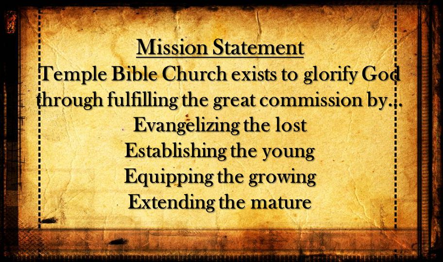 Mission Statement Temple Bible Church exists to glorify God through fulfilling the great commission by… Evangelizing the lost Establishing the young Equipping the growing Extending the mature