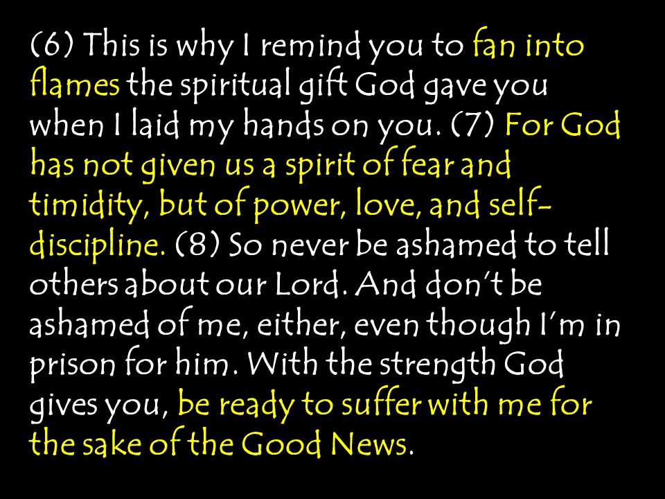 (6) This is why I remind you to fan into flames the spiritual gift God gave you when I laid my hands on you.