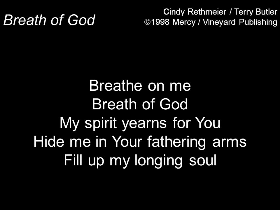 Breath of God Cindy Rethmeier / Terry Butler  1998 Mercy / Vineyard Publishing Breathe on me Breath of God My spirit yearns for You Hide me in Your fathering arms Fill up my longing soul