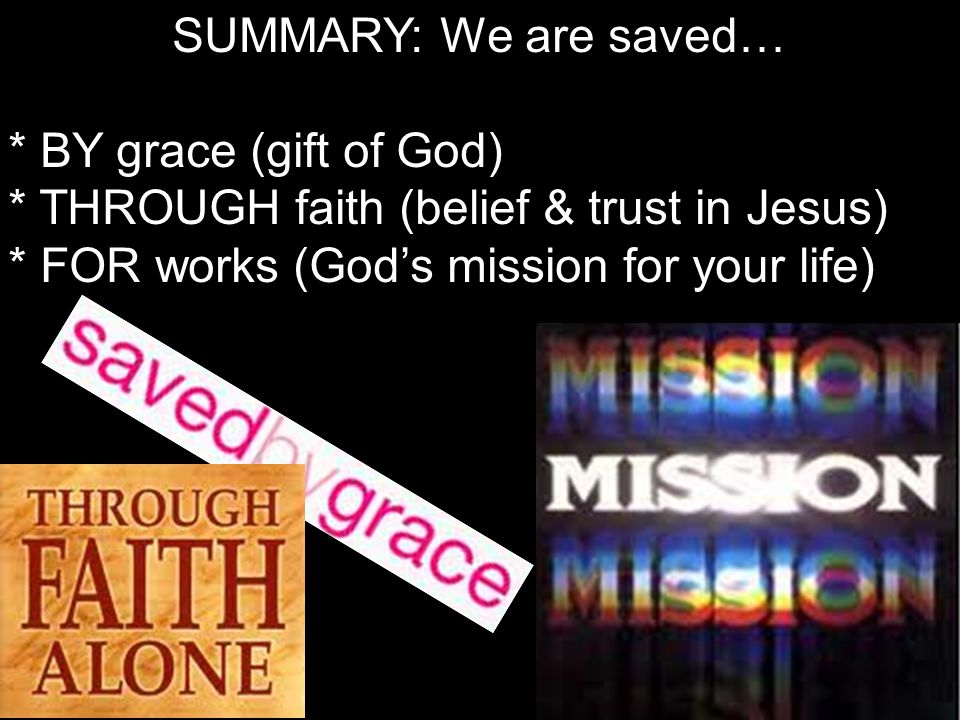 SUMMARY: We are saved… * BY grace (gift of God) * THROUGH faith (belief & trust in Jesus) * FOR works (God’s mission for your life)