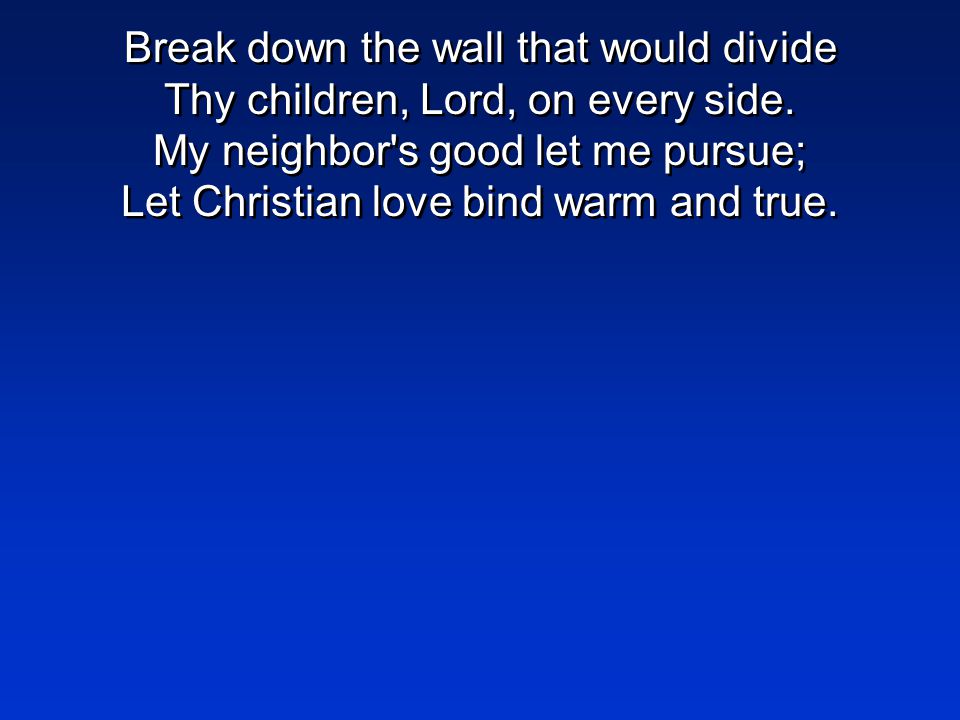 Break down the wall that would divide Thy children, Lord, on every side.
