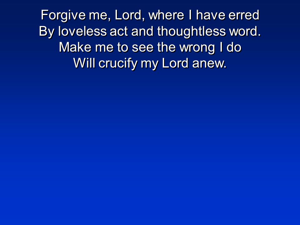 Forgive me, Lord, where I have erred By loveless act and thoughtless word.